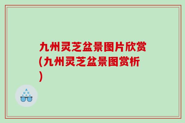 九州靈芝盆景圖片欣賞(九州靈芝盆景圖賞析)