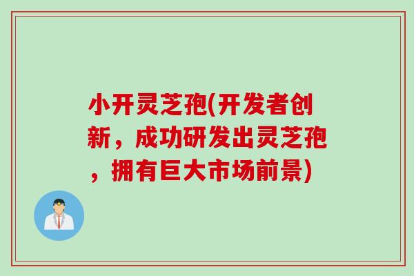 小開靈芝孢(開發者創新，成功研發出靈芝孢，擁有巨大市場前景)