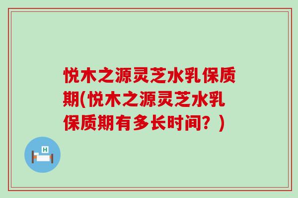 悅木之源靈芝水乳保質期(悅木之源靈芝水乳保質期有多長時間？)