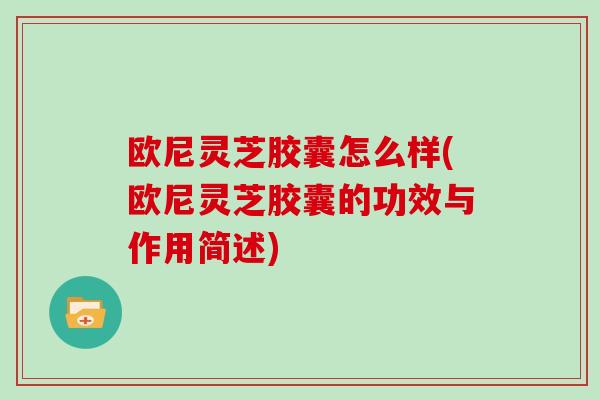 歐尼靈芝膠囊怎么樣(歐尼靈芝膠囊的功效與作用簡述)