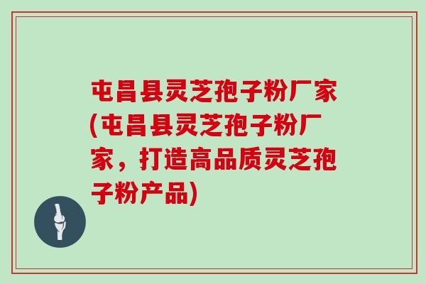 屯昌縣靈芝孢子粉廠家(屯昌縣靈芝孢子粉廠家，打造高品質靈芝孢子粉產品)