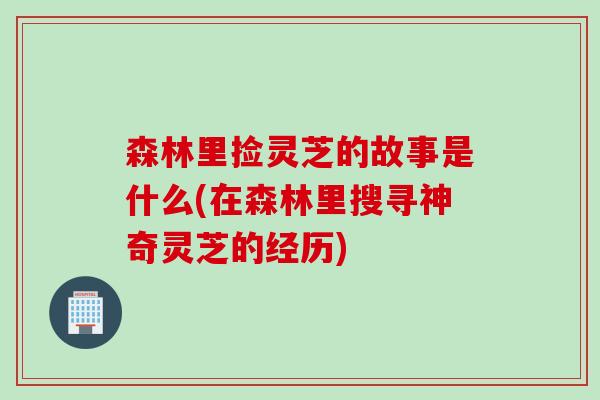 森林里撿靈芝的故事是什么(在森林里搜尋神奇靈芝的經歷)