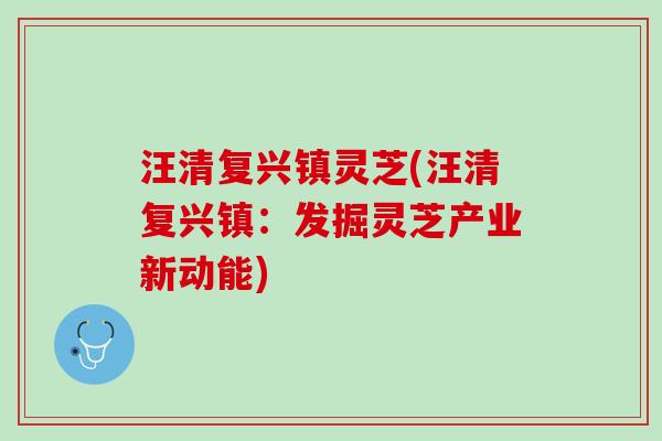 汪清復興鎮靈芝(汪清復興鎮：發掘靈芝產業新動能)