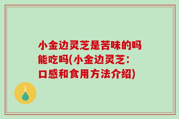 小金邊靈芝是苦味的嗎能吃嗎(小金邊靈芝：口感和食用方法介紹)