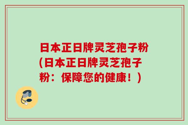 日本正日牌靈芝孢子粉(日本正日牌靈芝孢子粉：保障您的健康！)