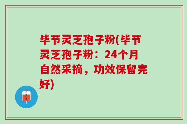 畢節靈芝孢子粉(畢節靈芝孢子粉：24個月自然采摘，功效保留完好)