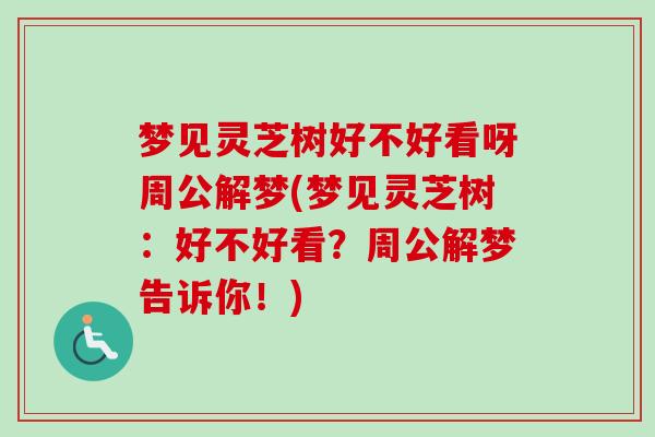 夢見靈芝樹好不好看呀周公解夢(夢見靈芝樹：好不好看？周公解夢告訴你！)