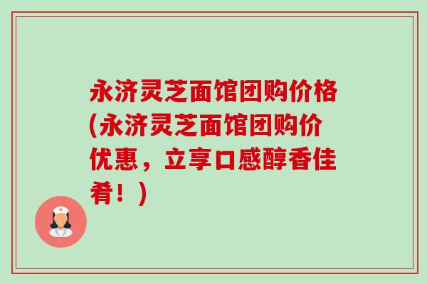 永濟靈芝面館團購價格(永濟靈芝面館團購價優惠，立享口感醇香佳肴！)