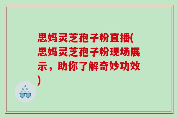 思媽靈芝孢子粉直播(思媽靈芝孢子粉現場展示，助你了解奇妙功效)