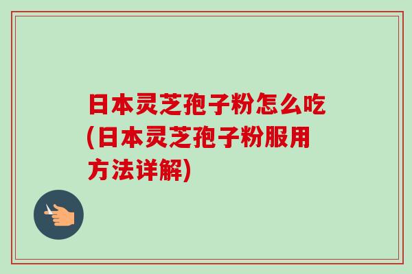 日本靈芝孢子粉怎么吃(日本靈芝孢子粉服用方法詳解)