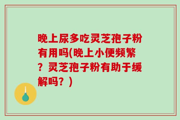 晚上尿多吃靈芝孢子粉有用嗎(晚上小便頻繁？靈芝孢子粉有助于緩解嗎？)