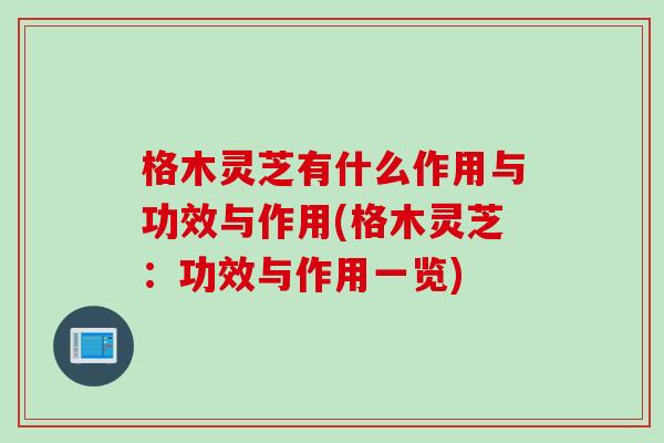 格木靈芝有什么作用與功效與作用(格木靈芝：功效與作用一覽)