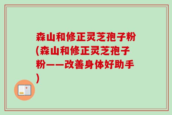 森山和修正靈芝孢子粉(森山和修正靈芝孢子粉——改善身體好助手)