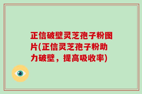 正信破壁靈芝孢子粉圖片(正信靈芝孢子粉助力破壁，提高吸收率)