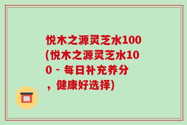 悅木之源靈芝水100(悅木之源靈芝水100 - 每日補充養分，健康好選擇)