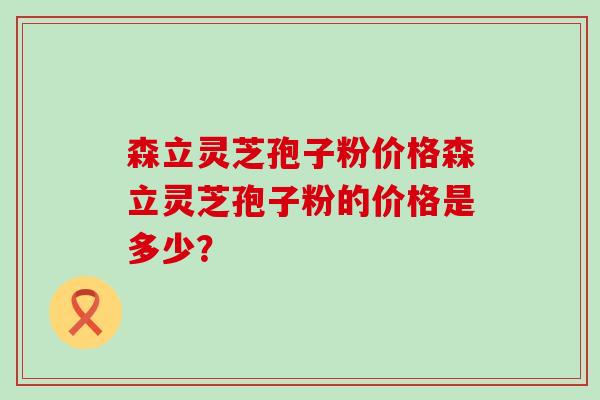 森立靈芝孢子粉價格森立靈芝孢子粉的價格是多少？