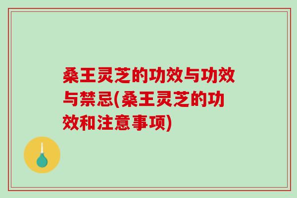 桑王靈芝的功效與功效與禁忌(桑王靈芝的功效和注意事項)