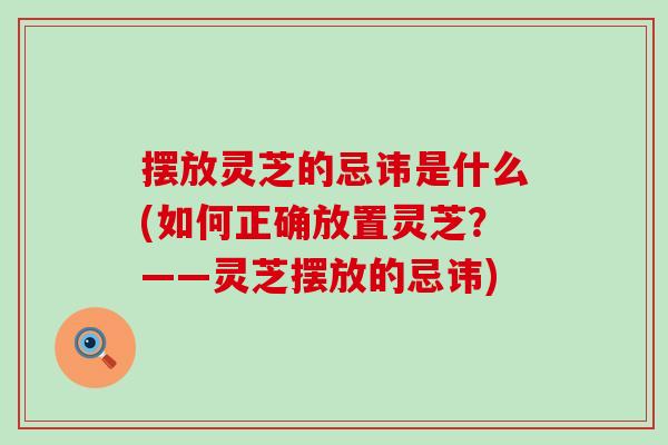 擺放靈芝的忌諱是什么(如何正確放置靈芝？——靈芝擺放的忌諱)