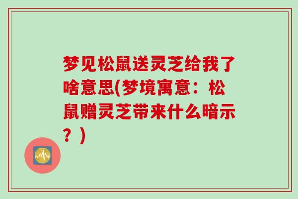 夢見松鼠送靈芝給我了啥意思(夢境寓意：松鼠贈靈芝帶來什么暗示？)